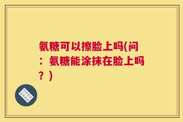 氨糖可以擦脸上吗(问:氨糖能涂抹在脸上吗?) 氨糖可以擦脸上吗(问:氨糖能涂抹在脸上吗?)