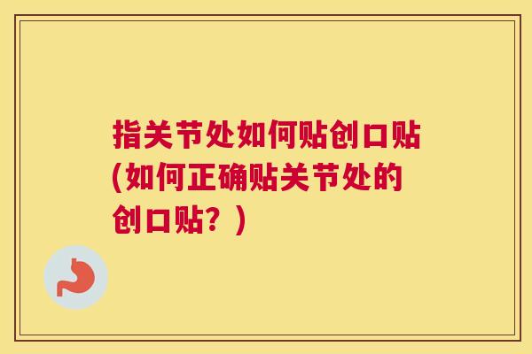 指关节处如何贴创口贴(如何正确贴关节处的创口贴？)