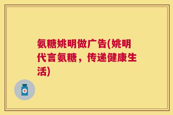 氨糖姚明做广告(姚明代言氨糖,传递健康生活)