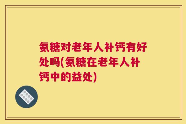 氨糖对老年人补钙有好处吗(氨糖在老年人补钙中的益处)