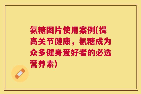 氨糖图片使用案例(提高关节健康,氨糖成为众多健身爱好者的必选营养素)