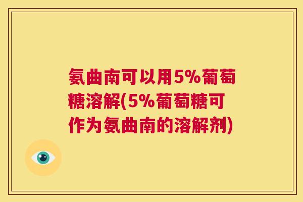 氨曲南可以用5%葡萄糖溶解(5%葡萄糖可作为氨曲南的溶解剂)