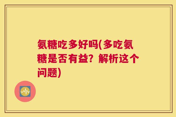 氨糖吃多好吗(多吃氨糖是否有益?解析这个问题) 氨糖吃多好吗(多吃氨糖是否有益?解析这个问题)