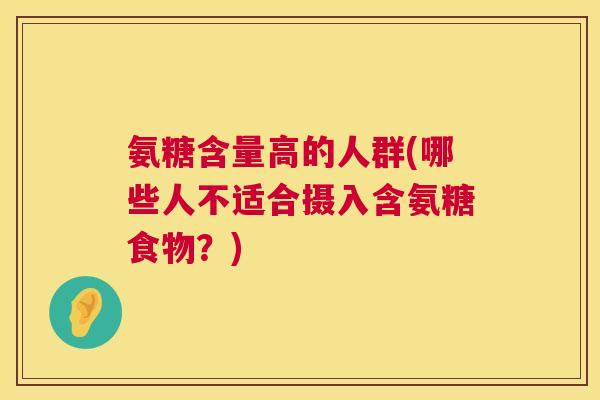 氨糖含量高的人群(哪些人不适合摄入含氨糖食物?) 氨糖含量高的人群(哪些人不适合摄入含氨糖食物?)