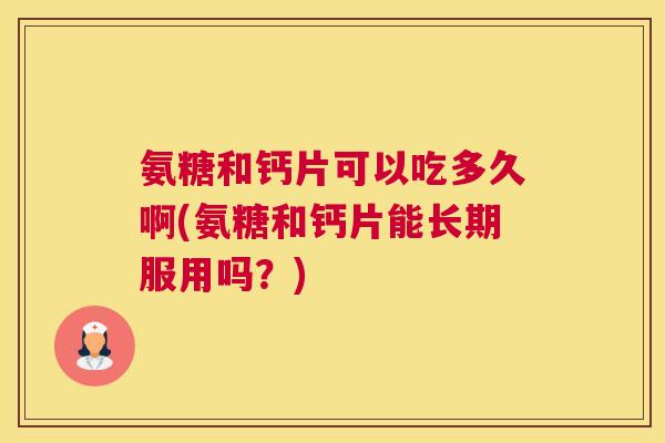 氨糖和钙片可以吃多久啊(氨糖和钙片能长期服用吗?)