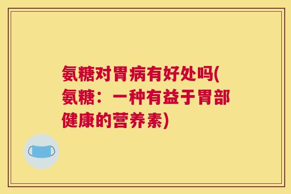 氨糖对胃有好处吗(氨糖：一种有益于胃部健康的营养素)