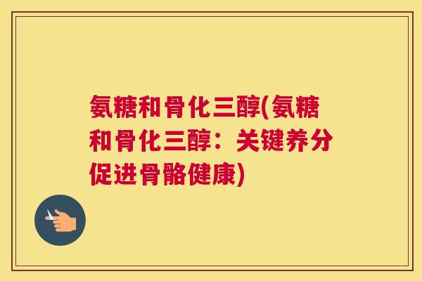 氨糖和骨化三醇(氨糖和骨化三醇:关键养分促进骨骼健康) 氨糖和骨化三醇(氨糖和骨化三醇:关键养分促进骨骼健康)