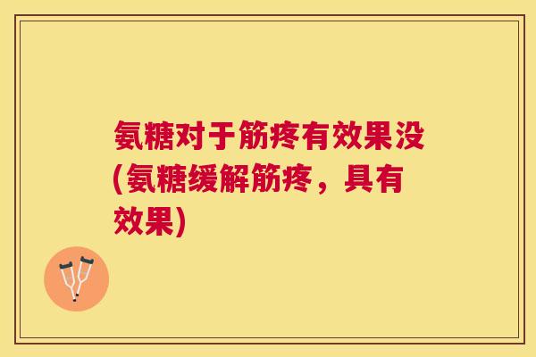 氨糖对于筋疼有效果没(氨糖缓解筋疼,具有效果)