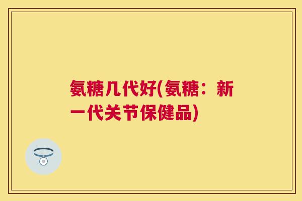 氨糖几代好(氨糖:新一代关节保健品)