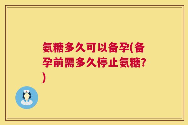 氨糖多久可以备孕(备孕前需多久停止氨糖?) 氨糖多久可以备孕(备孕前需多久停止氨糖?)