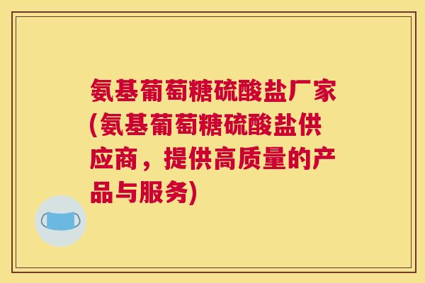 氨基葡萄糖硫酸盐厂家(氨基葡萄糖硫酸盐供应商，提供高质量的产品与服务)