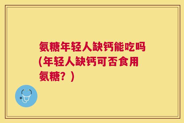 氨糖年轻人缺钙能吃吗(年轻人缺钙可否食用氨糖?)