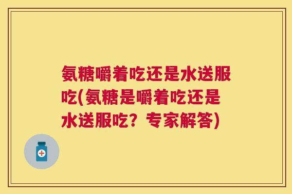 氨糖嚼着吃还是水送服吃(氨糖是嚼着吃还是水送服吃?专家解答)