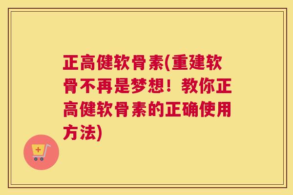 正高健软骨素(重建软骨不再是梦想!教你正高健软骨素的正确使用方法)