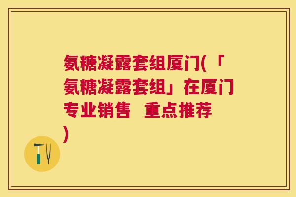 氨糖凝露套组厦门(「氨糖凝露套组」在厦门专业销售  重点推荐)