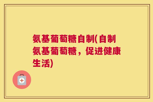 氨基葡萄糖自制(自制氨基葡萄糖,促进健康生活) 氨基葡萄糖自制(自制氨基葡萄糖,促进健康生活)