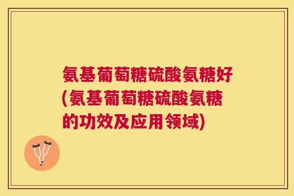 氨基葡萄糖硫酸氨糖好(氨基葡萄糖硫酸氨糖的功效及应用领域)