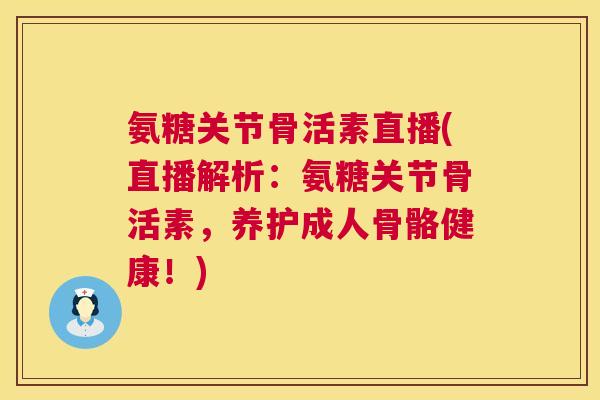 氨糖关节骨活素直播(直播解析:氨糖关节骨活素,养护成人骨骼健康!)