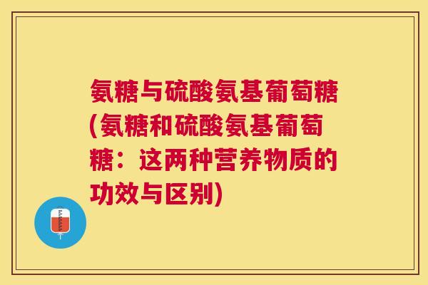 氨糖与硫酸氨基葡萄糖(氨糖和硫酸氨基葡萄糖：这两种营养物质的功效与区别)