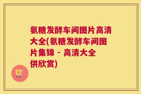 氨糖发酵车间图片高清大全(氨糖发酵车间图片集锦 - 高清大全供欣赏)