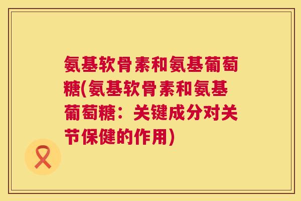 氨基软骨素和氨基葡萄糖(氨基软骨素和氨基葡萄糖:关键成分对关节保健的作用)
