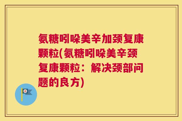 氨糖吲哚美辛加颈复康颗粒(氨糖吲哚美辛颈复康颗粒：解决颈部问题的良方)