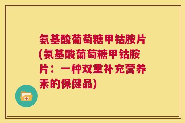 氨基酸葡萄糖甲钴胺片(氨基酸葡萄糖甲钴胺片:一种双重补充营养素的保健品)