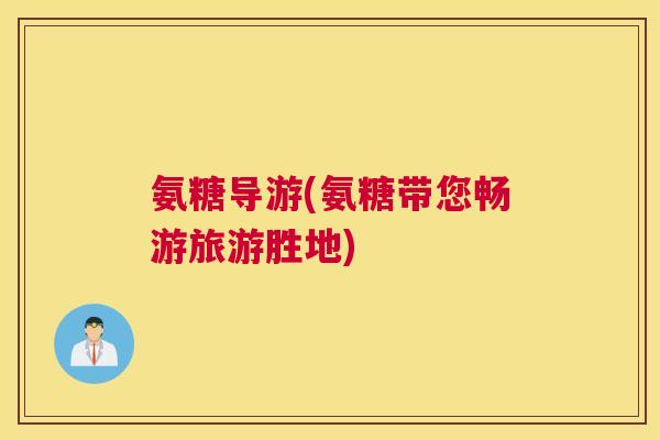 氨糖导游(氨糖带您畅游旅游胜地) 氨糖导游(氨糖带您畅游旅游胜地)