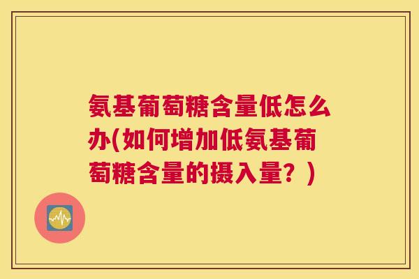 氨基葡萄糖含量低怎么办(如何增加低氨基葡萄糖含量的摄入量？)