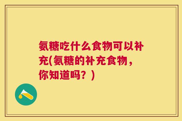 氨糖吃什么食物可以补充(氨糖的补充食物,你知道吗?)