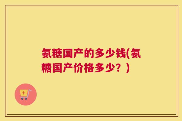 氨糖国产的多少钱(氨糖国产价格多少?)