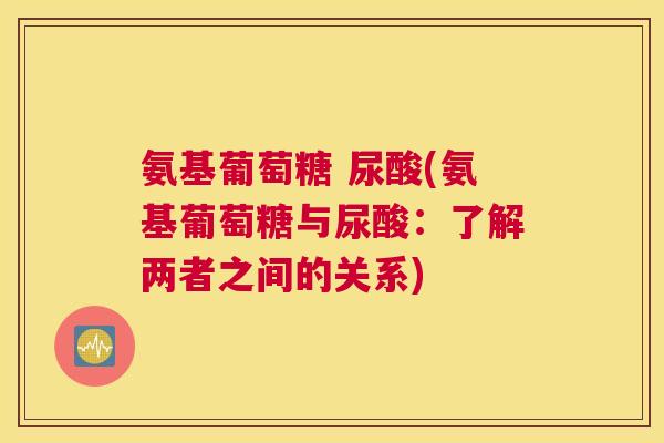 氨基葡萄糖 尿酸(氨基葡萄糖与尿酸:了解两者之间的关系)