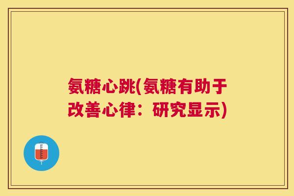 氨糖心跳(氨糖有助于改善心律：研究显示)