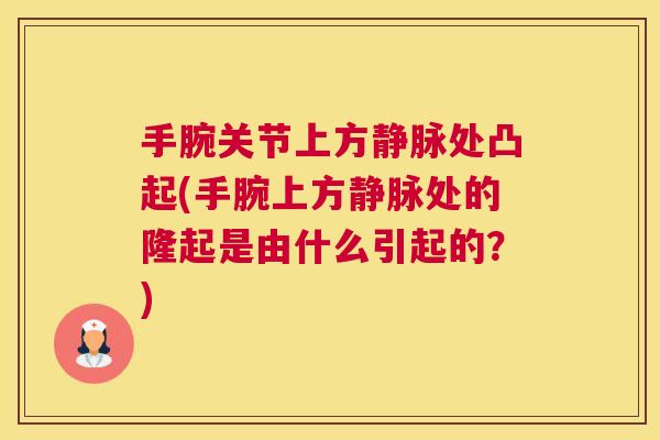 手腕关节上方静脉处凸起(手腕上方静脉处的隆起是由什么引起的?)