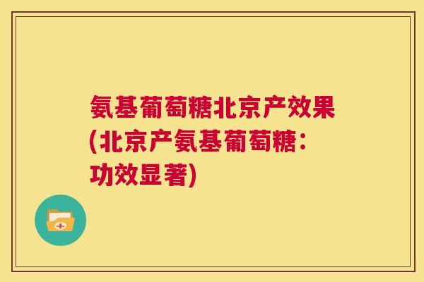 氨基葡萄糖北京产效果(北京产氨基葡萄糖:功效显著)