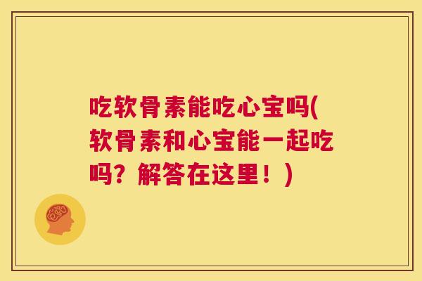 吃软骨素能吃心宝吗(软骨素和心宝能一起吃吗?解答在这里!) 吃软骨素能吃心宝吗(软骨素和心宝能一起吃吗?解答在这里!)