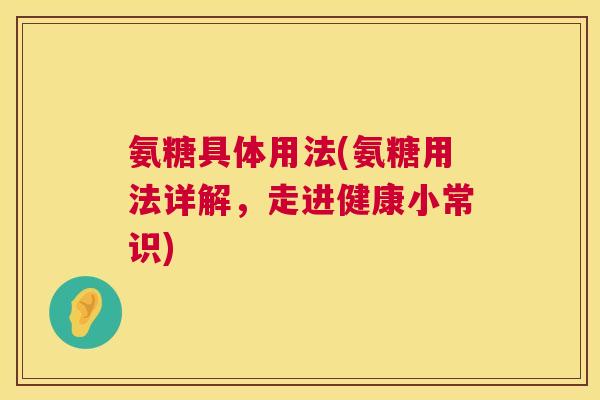 氨糖具体用法(氨糖用法详解，走进健康小常识)