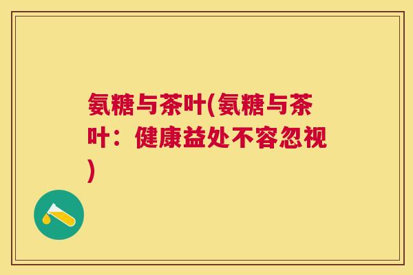 氨糖与茶叶(氨糖与茶叶:健康益处不容忽视)