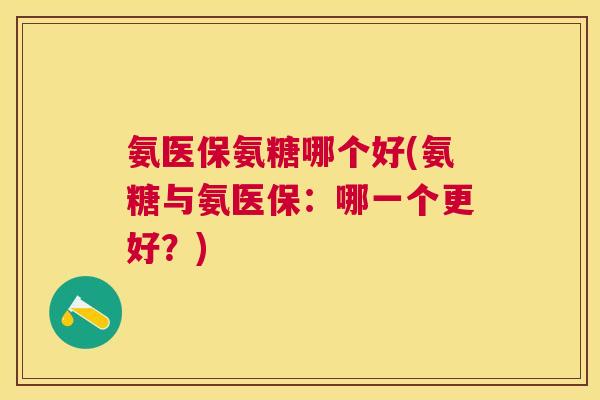 氨医保氨糖哪个好(氨糖与氨医保：哪一个更好？)
