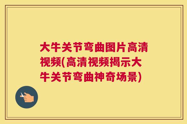 大牛关节弯曲图片高清视频(高清视频揭示大牛关节弯曲神奇场景) 大牛关节弯曲图片高清视频(高清视频揭示大牛关节弯曲神奇场景)