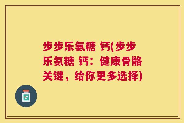 步步乐氨糖 钙(步步乐氨糖 钙:健康骨骼关键,给你更多选择)
