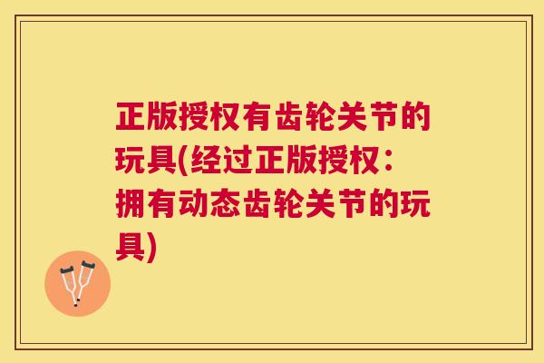 正版授权有齿轮关节的玩具(经过正版授权:拥有动态齿轮关节的玩具)