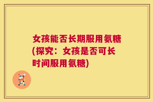 女孩能否长期服用氨糖(探究:女孩是否可长时间服用氨糖)