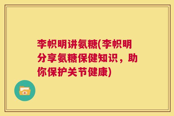 李帜明讲氨糖(李帜明分享氨糖保健知识,助你保护关节健康)