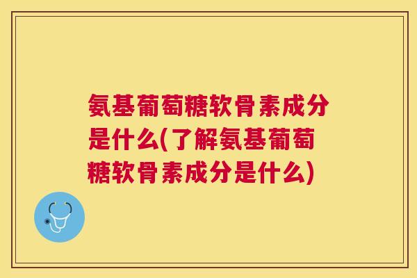 氨基葡萄糖软骨素成分是什么(了解氨基葡萄糖软骨素成分是什么)