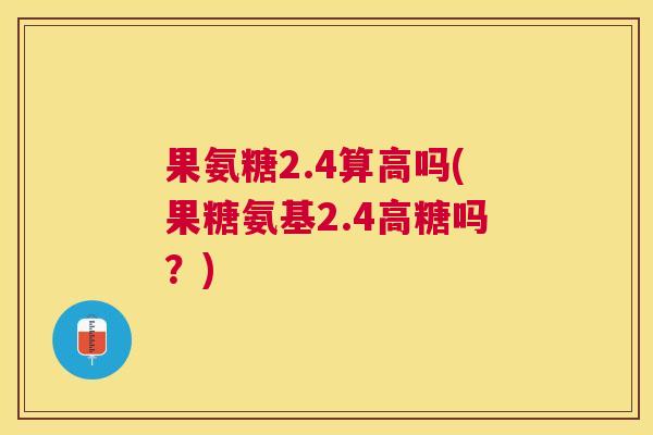 果氨糖2.4算高吗(果糖氨基2.4高糖吗?)