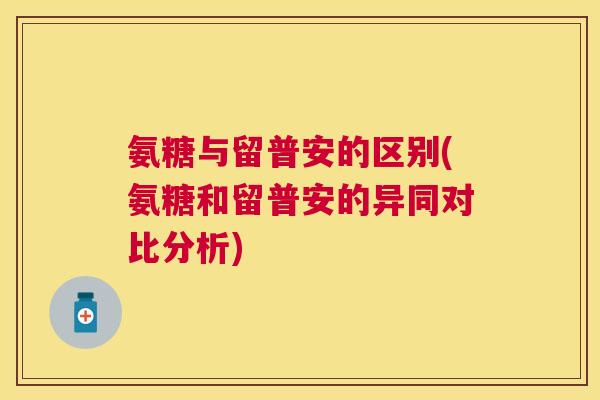 氨糖与留普安的区别(氨糖和留普安的异同对比分析)