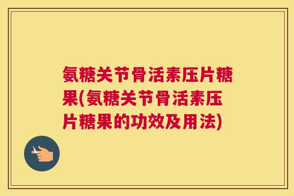 氨糖关节骨活素压片糖果(氨糖关节骨活素压片糖果的功效及用法)