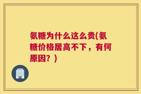 氨糖为什么这么贵(氨糖价格居高不下,有何原因?) 氨糖为什么这么贵(氨糖价格居高不下,有何原因?)