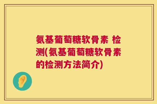 氨基葡萄糖软骨素 检测(氨基葡萄糖软骨素的检测方法简介)